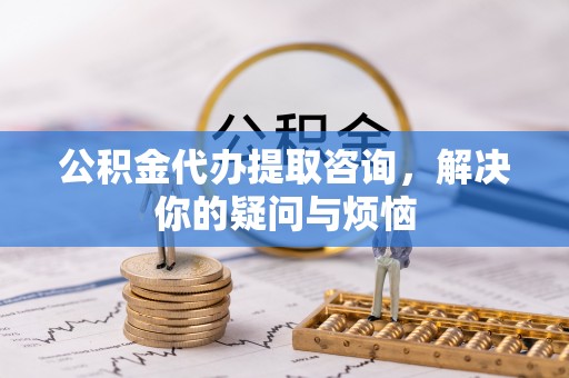 下城公积金代办提取咨询，解决你的疑问与烦恼