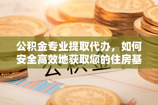 下城公积金专业提取代办，如何安全高效地获取您的住房基金