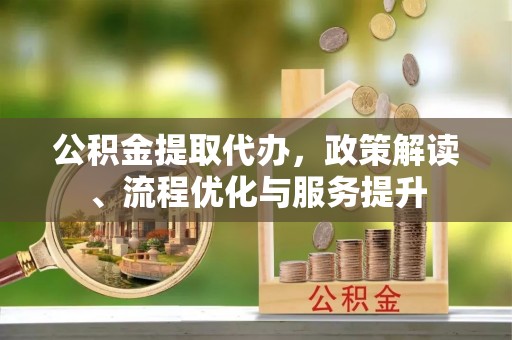 下城公积金提取代办，政策解读、流程优化与服务提升