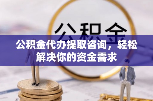 下城公积金代办提取咨询，轻松解决你的资金需求