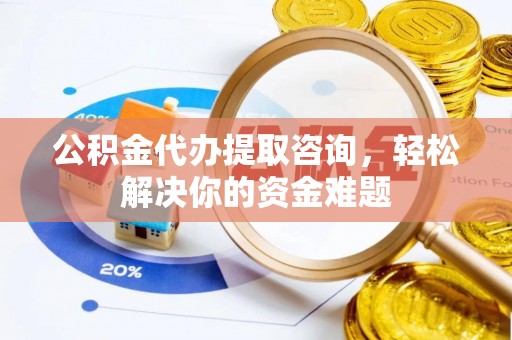 下城公积金代办提取咨询，轻松解决你的资金难题