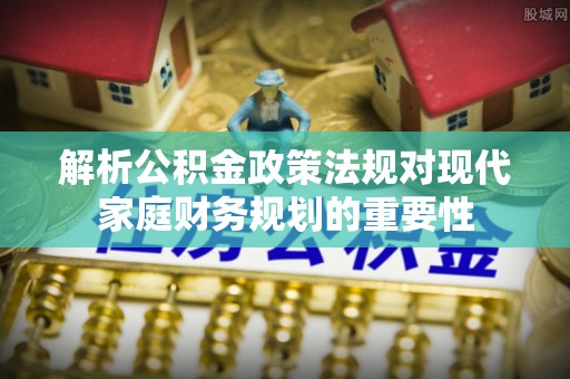 下城解析公积金政策法规对现代家庭财务规划的重要性