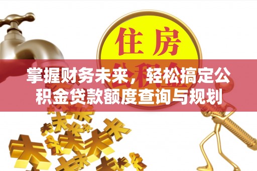 下城掌握财务未来，轻松搞定公积金贷款额度查询与规划