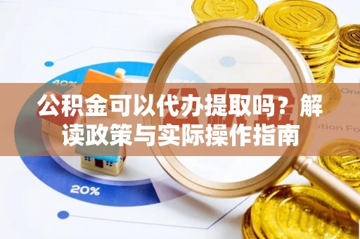 下城公积金可以代办提取吗？解读政策与实际操作指南