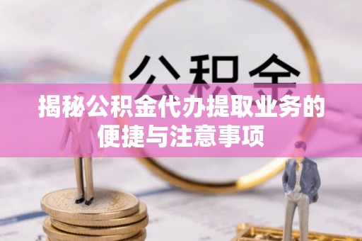 下城揭秘公积金代办提取业务的便捷与注意事项