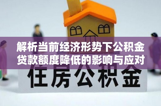 下城解析当前经济形势下公积金贷款额度降低的影响与应对策略
