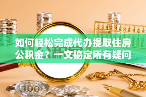 下城如何轻松完成代办提取住房公积金？一文搞定所有疑问