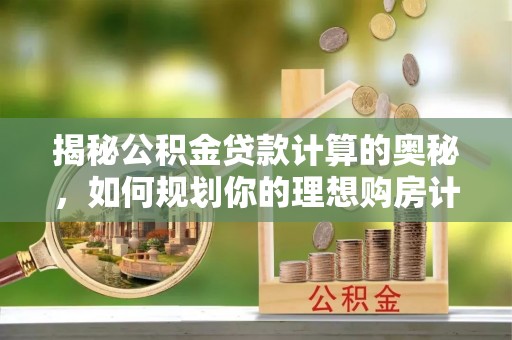 下城揭秘公积金贷款计算的奥秘，如何规划你的理想购房计划