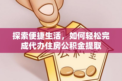 下城探索便捷生活，如何轻松完成代办住房公积金提取