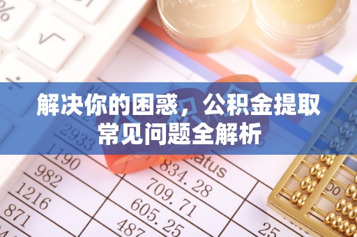 下城解决你的困惑，公积金提取常见问题全解析