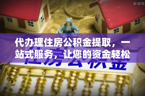 下城代办理住房公积金提取，一站式服务，让您的资金轻松到账