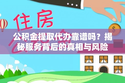下城公积金提取代办靠谱吗？揭秘服务背后的真相与风险
