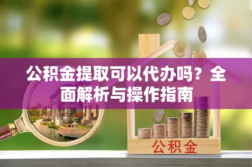 下城公积金提取可以代办吗？全面解析与操作指南