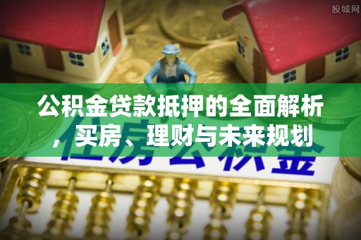 下城公积金贷款抵押的全面解析，买房、理财与未来规划
