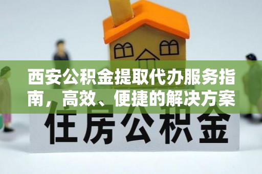 下城西安公积金提取代办服务指南，高效、便捷的解决方案