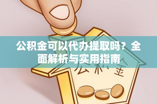 下城公积金可以代办提取吗？全面解析与实用指南