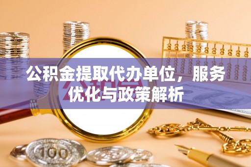 下城公积金提取代办单位，服务优化与政策解析