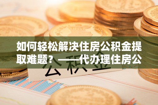 下城如何轻松解决住房公积金提取难题？——代办理住房公积金提取服务解析