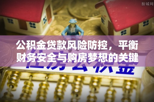 下城公积金贷款风险防控，平衡财务安全与购房梦想的关键