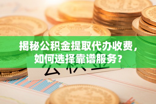下城揭秘公积金提取代办收费，如何选择靠谱服务？