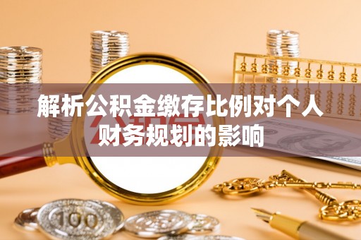 下城解析公积金缴存比例对个人财务规划的影响