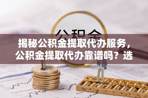下城揭秘公积金提取代办服务，公积金提取代办靠谱吗？选择需谨慎