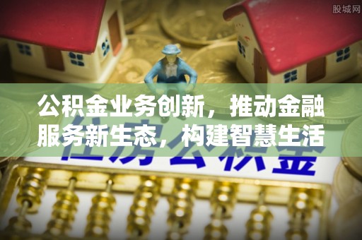 下城公积金业务创新，推动金融服务新生态，构建智慧生活新未来