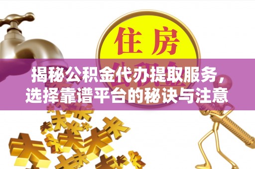 下城揭秘公积金代办提取服务，选择靠谱平台的秘诀与注意事项