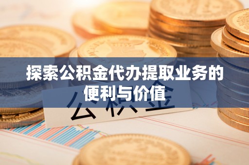 下城探索公积金代办提取业务的便利与价值