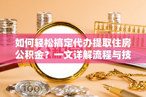 下城如何轻松搞定代办提取住房公积金？一文详解流程与技巧