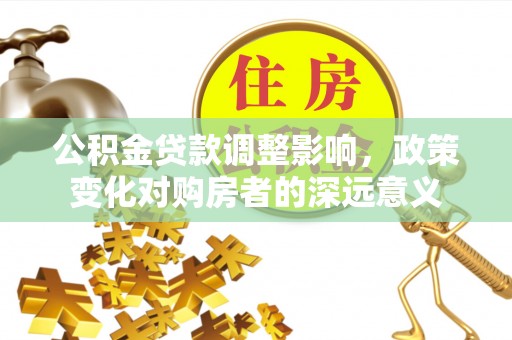 下城公积金贷款调整影响，政策变化对购房者的深远意义