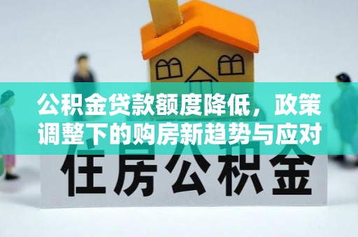 下城公积金贷款额度降低，政策调整下的购房新趋势与应对策略