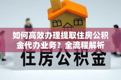 下城如何高效办理提取住房公积金代办业务？全流程解析