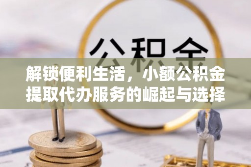 下城解锁便利生活，小额公积金提取代办服务的崛起与选择