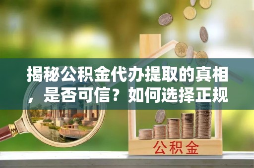 下城揭秘公积金代办提取的真相，是否可信？如何选择正规服务？