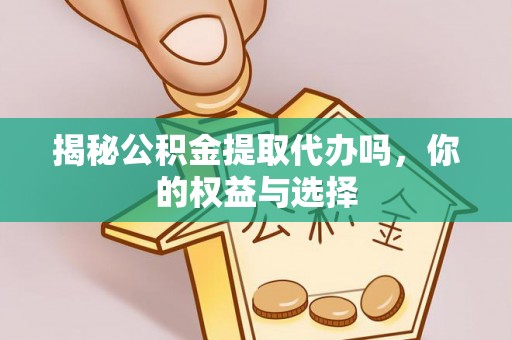 下城揭秘公积金提取代办吗，你的权益与选择