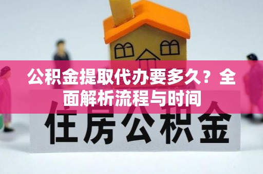 下城公积金提取代办要多久？全面解析流程与时间