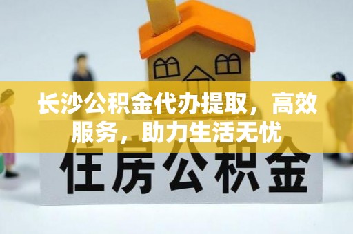 下城长沙公积金代办提取，高效服务，助力生活无忧