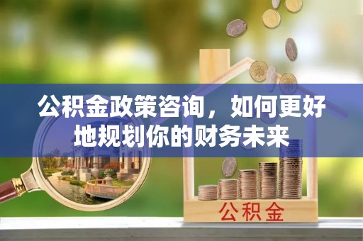 下城公积金政策咨询，如何更好地规划你的财务未来