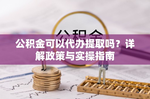 下城公积金可以代办提取吗？详解政策与实操指南