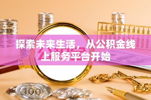 下城探索未来生活，从公积金线上服务平台开始
