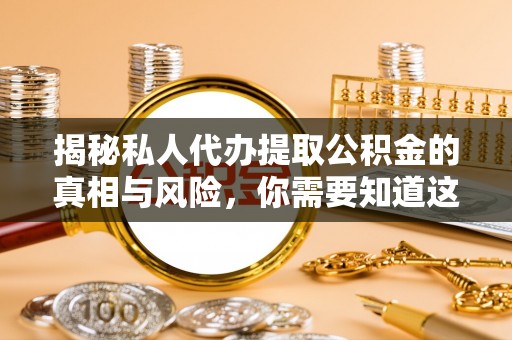 下城揭秘私人代办提取公积金的真相与风险，你需要知道这些！