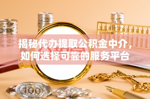 下城揭秘代办提取公积金中介，如何选择可靠的服务平台