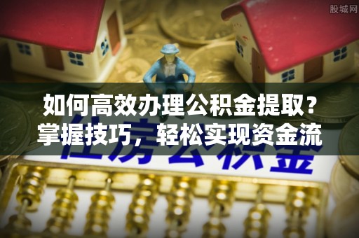 下城如何高效办理公积金提取？掌握技巧，轻松实现资金流动