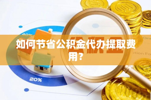 下城如何节省公积金代办提取费用？
