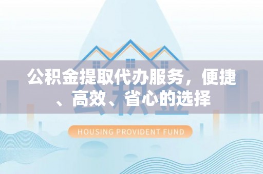 下城公积金提取代办服务，便捷、高效、省心的选择