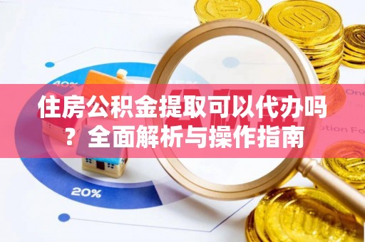 下城住房公积金提取可以代办吗？全面解析与操作指南