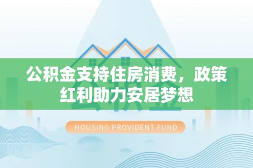 下城公积金支持住房消费，政策红利助力安居梦想