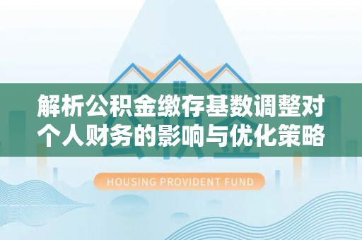 下城解析公积金缴存基数调整对个人财务的影响与优化策略