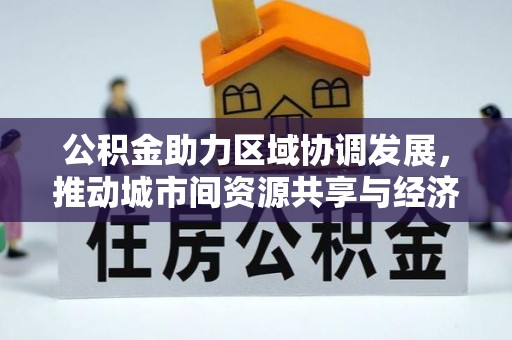 下城公积金助力区域协调发展，推动城市间资源共享与经济均衡发展